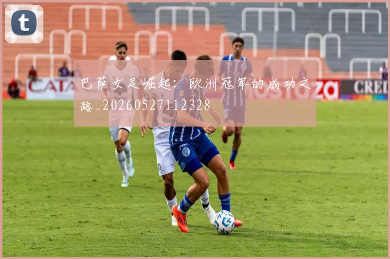 巴萨女足崛起：欧洲冠军的成功之路_20260527112328
