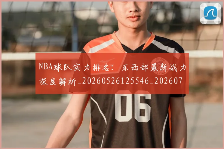 NBA球队实力排名：东西部最新战力深度解析_20260526125546_20260702171053_20260714214118