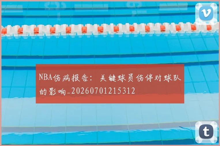NBA伤病报告：关键球员伤停对球队的影响_20260701215312