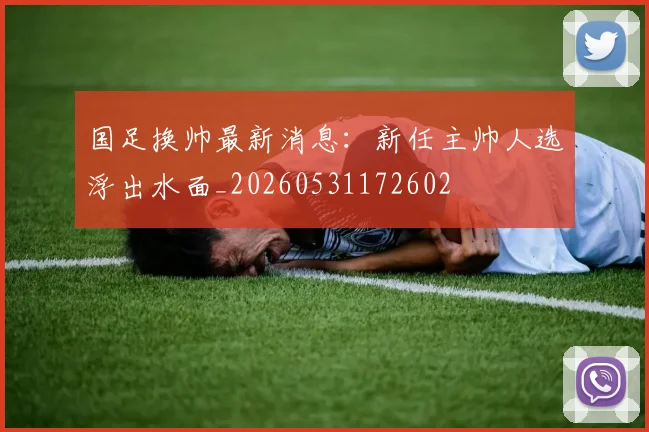 国足换帅最新消息:新任主帅人选浮出水面_20260531172602
