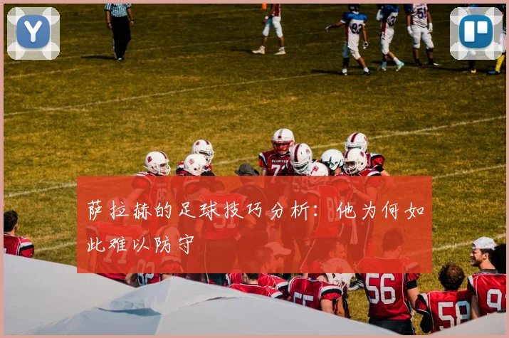 萨拉赫的足球技巧分析：他为何如此难以防守