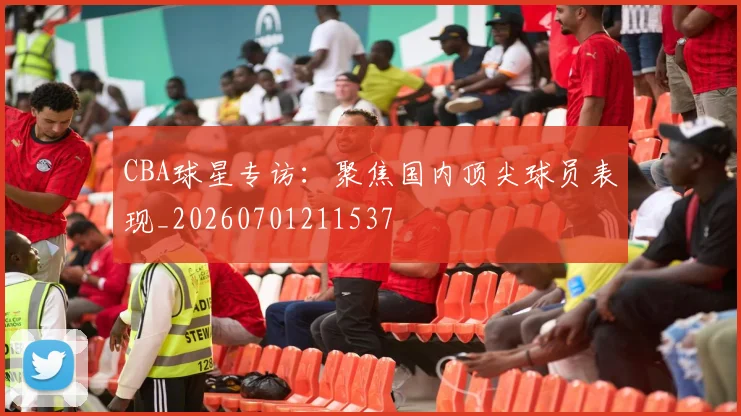 CBA球星专访：聚焦国内顶尖球员表现_20260701211537