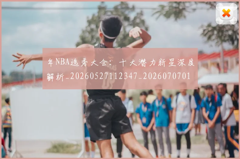 年NBA选秀大会：十大潜力新星深度解析_20260527112347_20260707012312