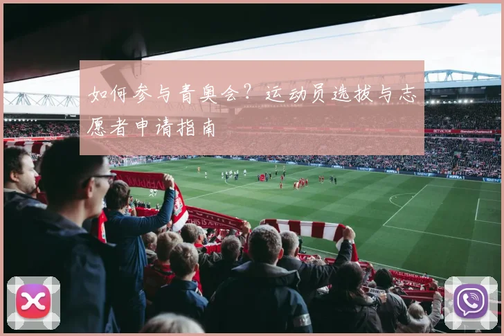 如何参与青奥会?运动员选拔与志愿者申请指南