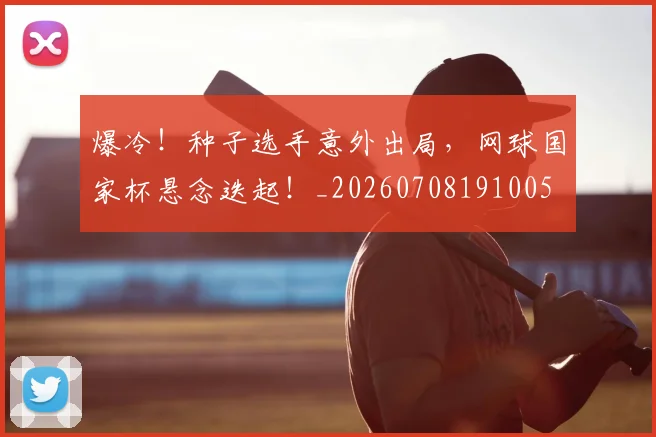 爆冷！种子选手意外出局，网球国家杯悬念迭起！_20260708191005