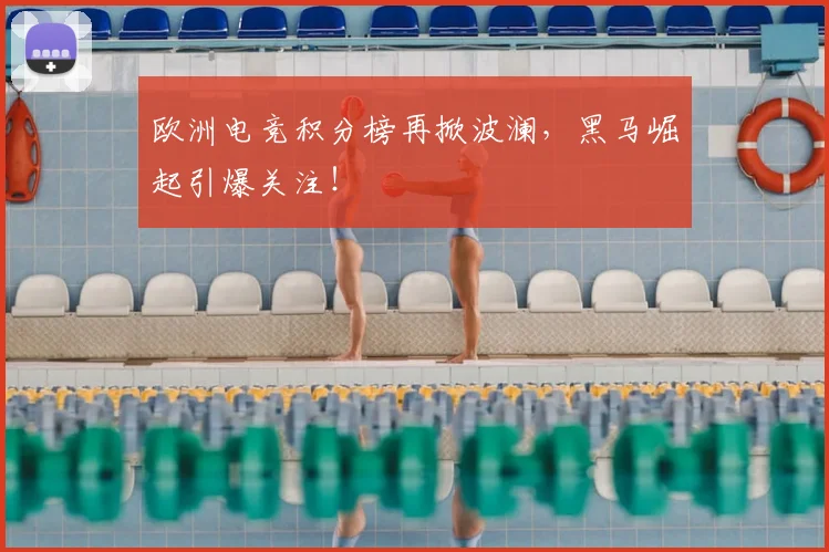 欧洲电竞积分榜再掀波澜，黑马崛起引爆关注！