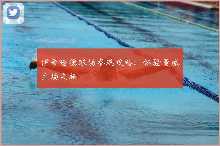 伊蒂哈德球场参观攻略：体验曼城主场之旅