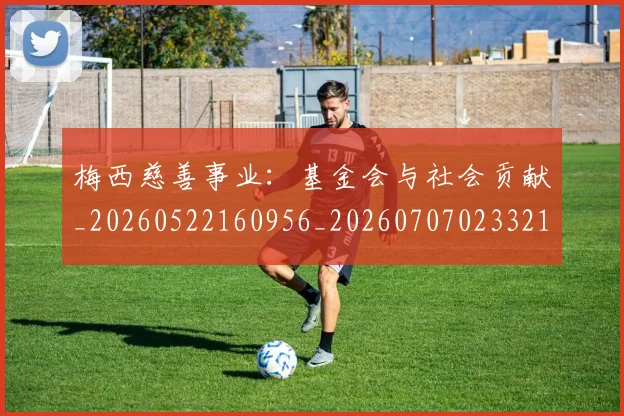 梅西慈善事业:基金会与社会贡献_20260522160956_20260707023321_20260731181317