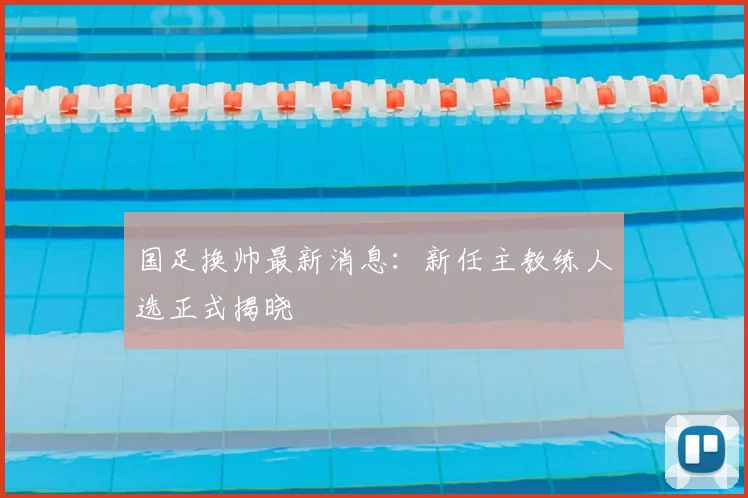 国足换帅最新消息：新任主教练人选正式揭晓