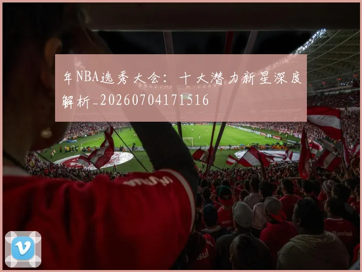 年NBA选秀大会：十大潜力新星深度解析_20260704171516