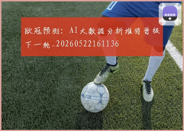 欧冠预测：AI大数据分析谁将晋级下一轮_20260522161136