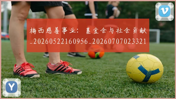 梅西慈善事业：基金会与社会贡献_20260522160956_20260707023321_20260731181317