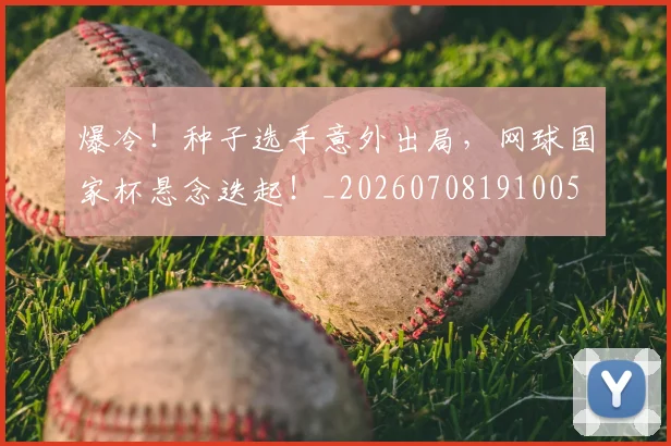 爆冷！种子选手意外出局，网球国家杯悬念迭起！_20260708191005