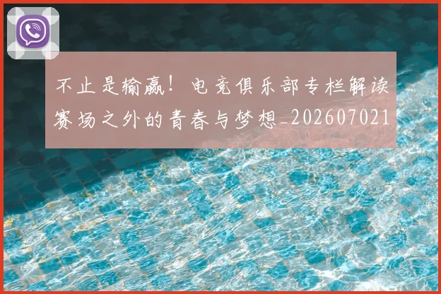 不止是输赢!电竞俱乐部专栏解读赛场之外的青春与梦想_20260702173551