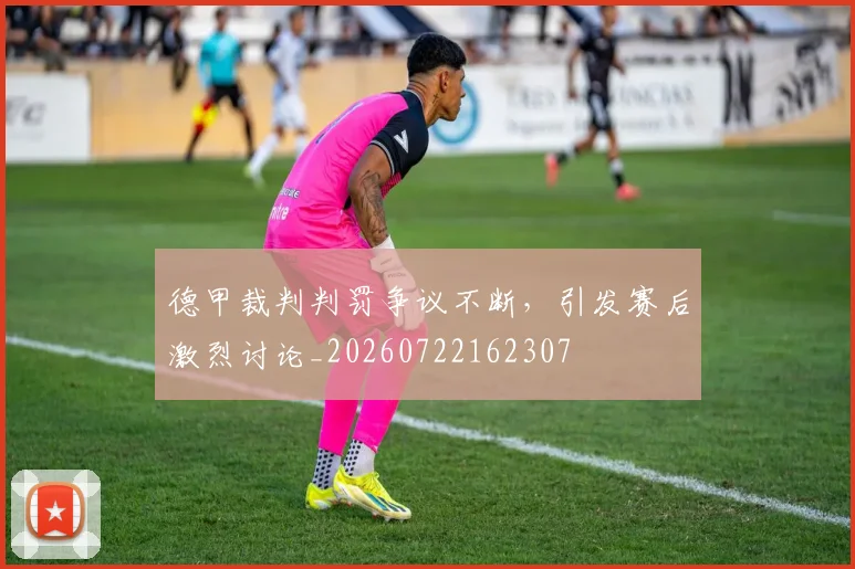 德甲裁判判罚争议不断，引发赛后激烈讨论_20260722162307