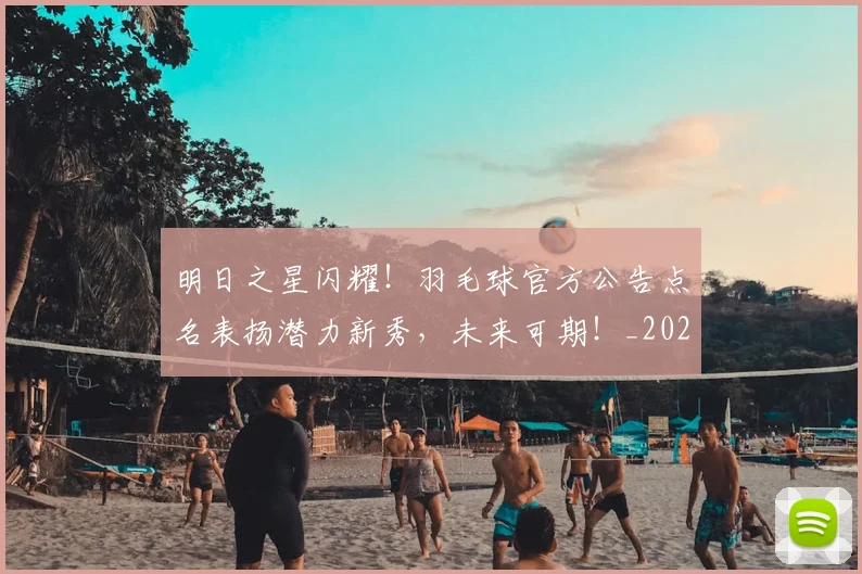 明日之星闪耀!羽毛球官方公告点名表扬潜力新秀,未来可期!_20260731172149