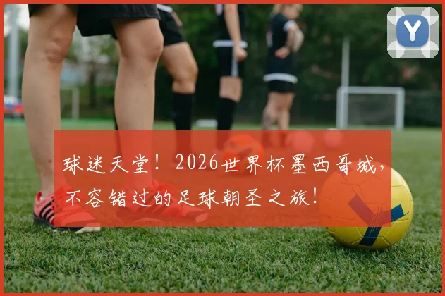 球迷天堂！2026世界杯墨西哥城，不容错过的足球朝圣之旅！
