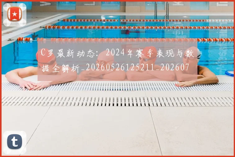 C罗最新动态：2024年赛季表现与数据全解析_20260526125211_20260702164553