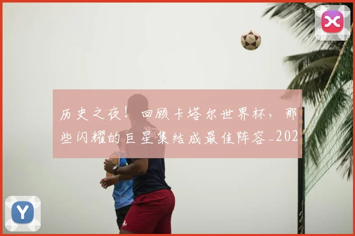 历史之夜!回顾卡塔尔世界杯,那些闪耀的巨星集结成最佳阵容_20260718204721