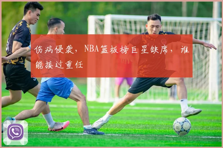 伤病侵袭，NBA篮板榜巨星缺席，谁能接过重任