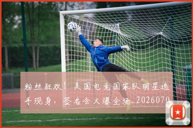 粉丝狂欢！美国电竞国家队明星选手现身，签名会火爆全场_20260708201032