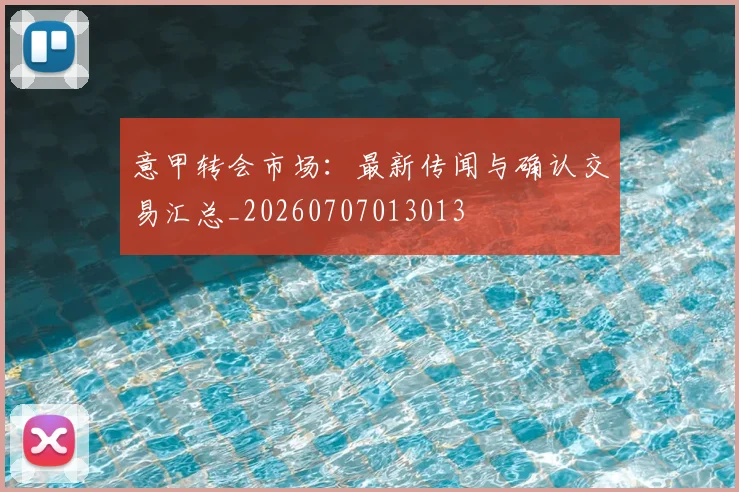 意甲转会市场：最新传闻与确认交易汇总_20260707013013