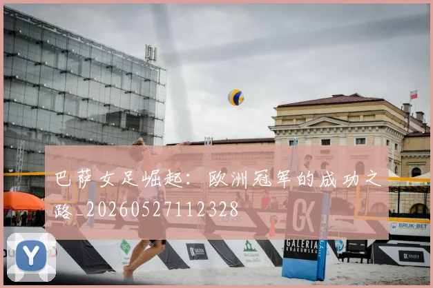 巴萨女足崛起：欧洲冠军的成功之路_20260527112328