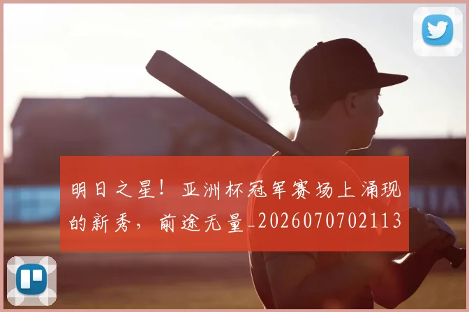 明日之星!亚洲杯冠军赛场上涌现的新秀,前途无量_20260707021135