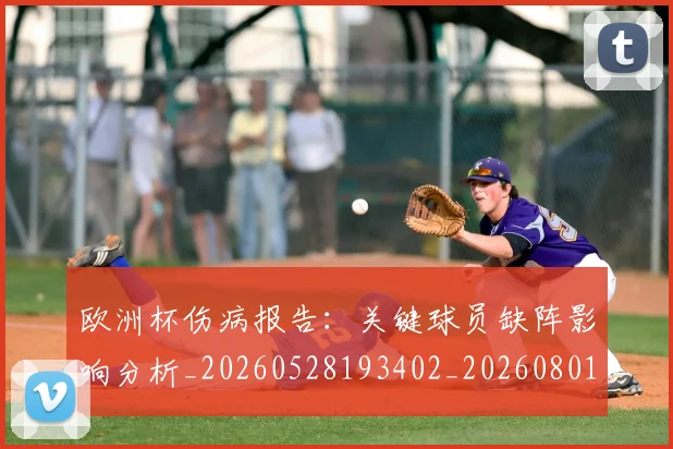 欧洲杯伤病报告：关键球员缺阵影响分析_20260528193402_20260801165742