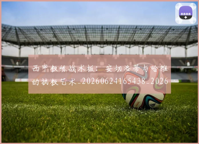 西甲教练战术板:安切洛蒂与哈维的执教艺术_20260624165438_20260710012256