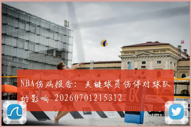 NBA伤病报告：关键球员伤停对球队的影响_20260701215312