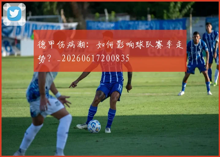 德甲伤病潮：如何影响球队赛季走势？_20260617200835