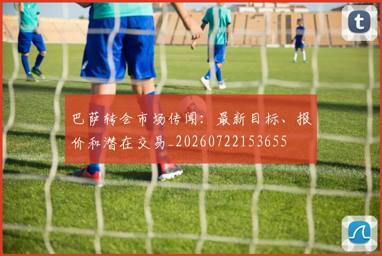 巴萨转会市场传闻:最新目标、报价和潜在交易_20260722153655