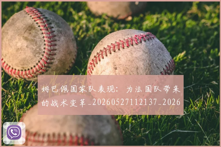 姆巴佩国家队表现:为法国队带来的战术变革_20260527112137_20260703231450
