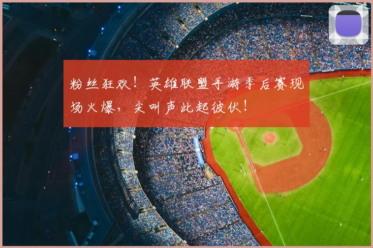 粉丝狂欢！英雄联盟手游季后赛现场火爆，尖叫声此起彼伏！
