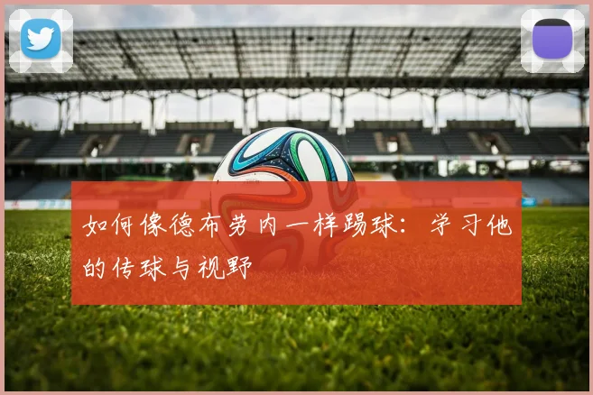 如何像德布劳内一样踢球:学习他的传球与视野