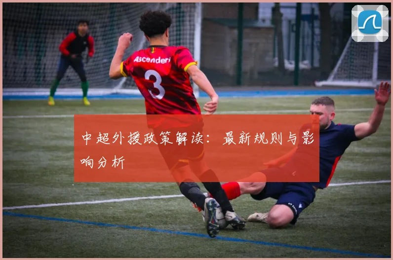 中超外援政策解读：最新规则与影响分析