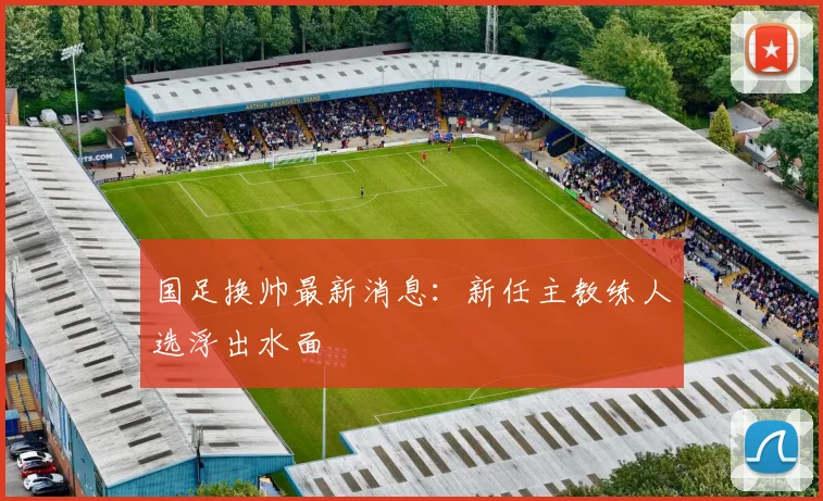 国足换帅最新消息：新任主教练人选浮出水面