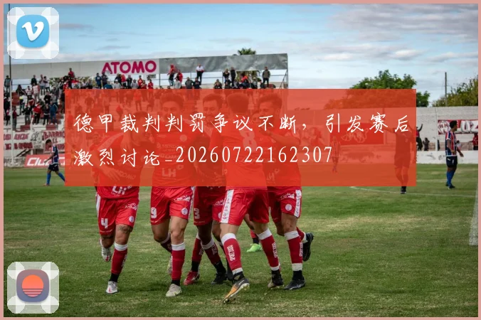 德甲裁判判罚争议不断，引发赛后激烈讨论_20260722162307