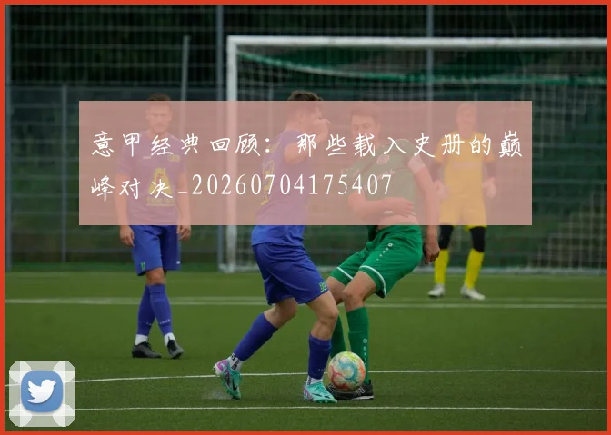 意甲经典回顾：那些载入史册的巅峰对决_20260704175407