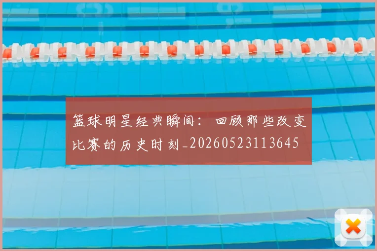 篮球明星经典瞬间：回顾那些改变比赛的历史时刻_20260523113645