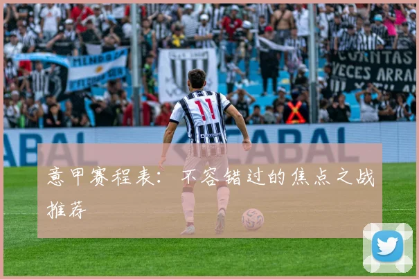 意甲赛程表：不容错过的焦点之战推荐