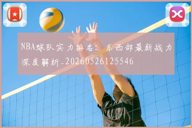 NBA球队实力排名：东西部最新战力深度解析_20260526125546