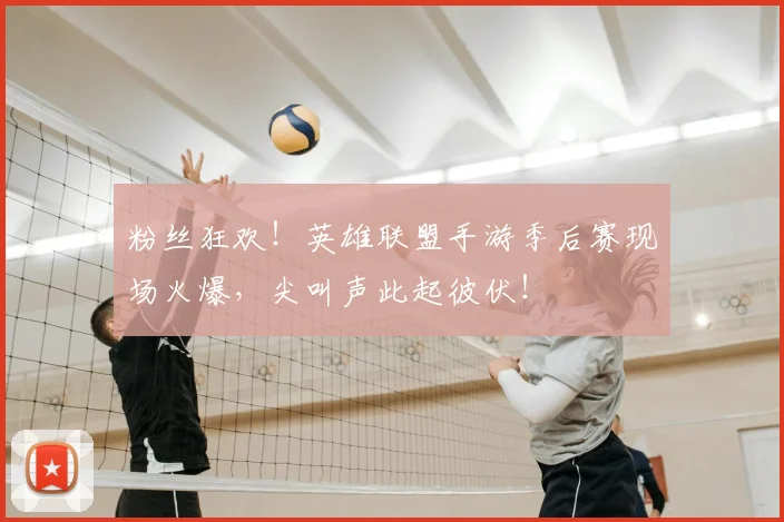 粉丝狂欢!英雄联盟手游季后赛现场火爆,尖叫声此起彼伏!