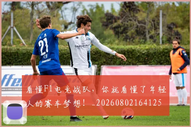 看懂F1电竞战队，你就看懂了年轻人的赛车梦想！_20260802164125