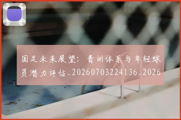 国足未来展望：青训体系与年轻球员潜力评估_20260703224136_20260719164753
