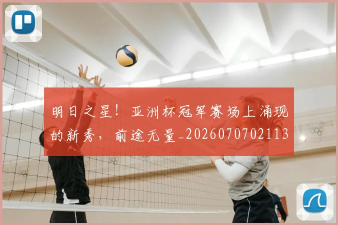 明日之星!亚洲杯冠军赛场上涌现的新秀,前途无量_20260707021135