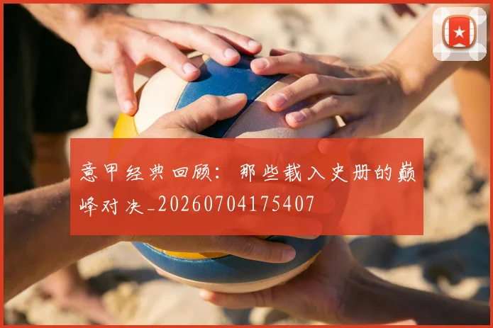 意甲经典回顾:那些载入史册的巅峰对决_20260704175407