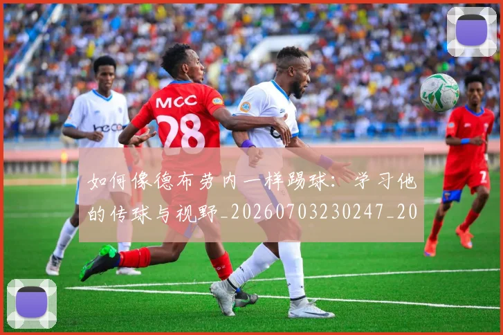 如何像德布劳内一样踢球：学习他的传球与视野_20260703230247_20260724073744
