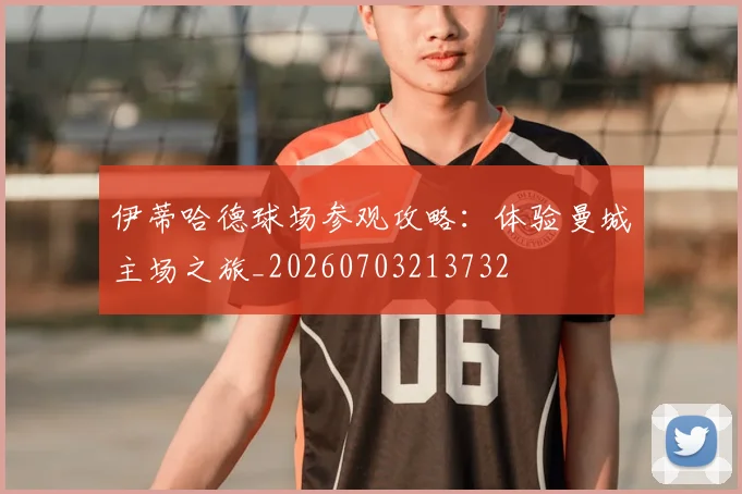 伊蒂哈德球场参观攻略:体验曼城主场之旅_20260703213732